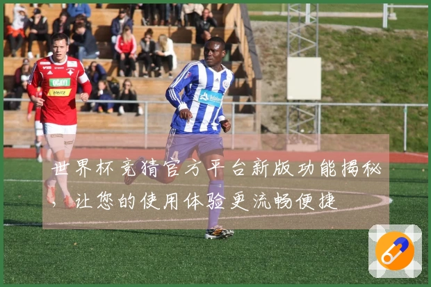 世界杯竞猜官方平台新版功能揭秘，让您的使用体验更流畅便捷
