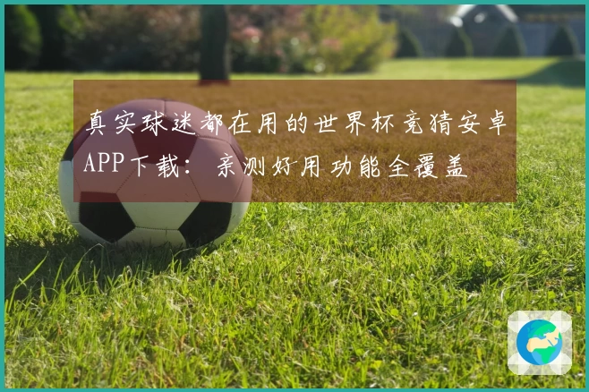 真实球迷都在用的世界杯竞猜安卓APP下载:亲测好用功能全覆盖