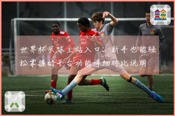 世界杯买球主站入口：新手也能轻松掌握的平台功能详细对比说明