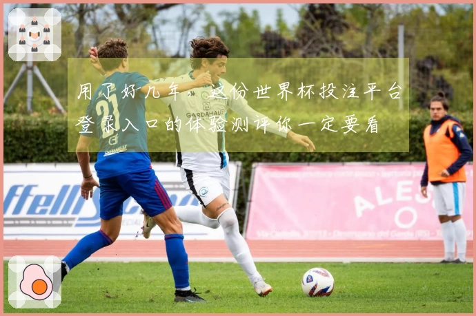 用了好几年，这份世界杯投注平台登录入口的体验测评你一定要看