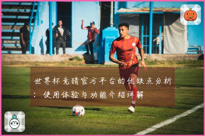 世界杯竞猜官方平台的优缺点分析:使用体验与功能介绍详解