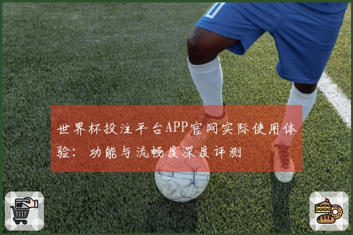 世界杯投注平台APP官网实际使用体验：功能与流畅度深度评测