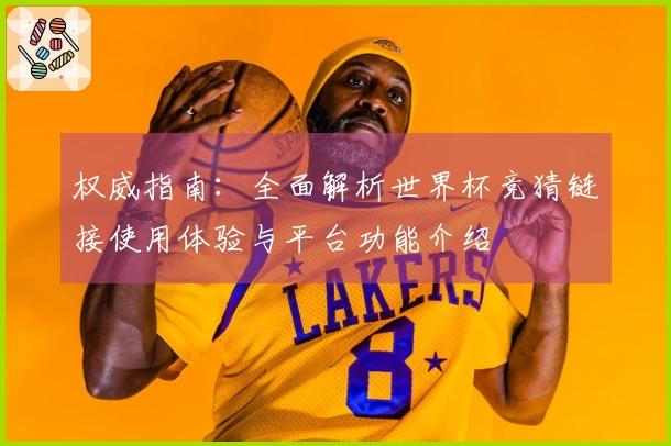 权威指南:全面解析世界杯竞猜链接使用体验与平台功能介绍