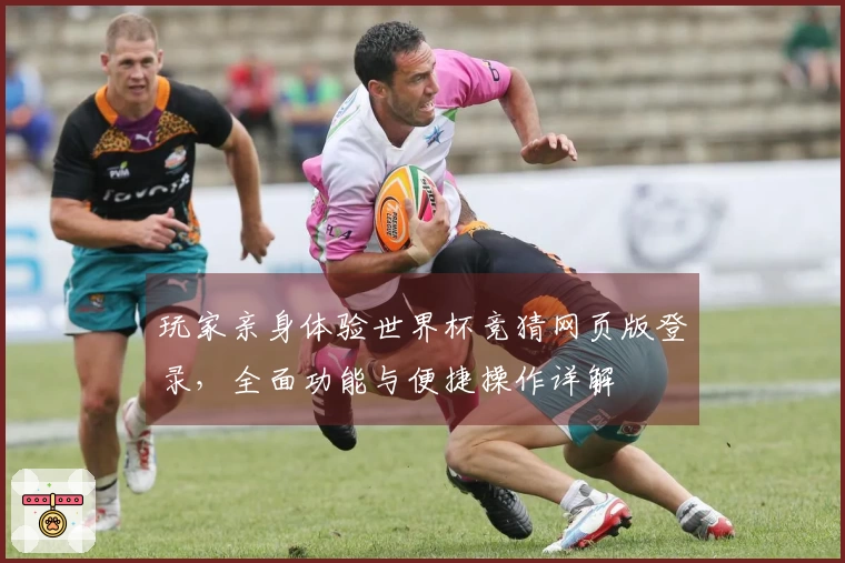 玩家亲身体验世界杯竞猜网页版登录，全面功能与便捷操作详解